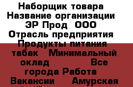 Наборщик товара › Название организации ­ ЭР-Прод, ООО › Отрасль предприятия ­ Продукты питания, табак › Минимальный оклад ­ 20 000 - Все города Работа » Вакансии   . Амурская обл.,Благовещенск г.